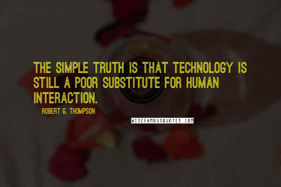 Robert G. Thompson Quotes: The simple truth is that technology is still a poor substitute for human interaction.