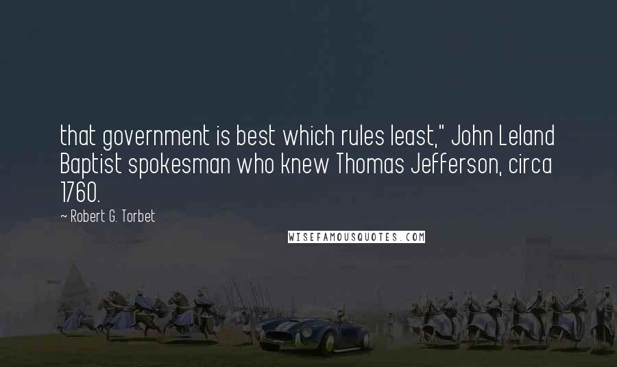 Robert G. Torbet Quotes: that government is best which rules least," John Leland Baptist spokesman who knew Thomas Jefferson, circa 1760.