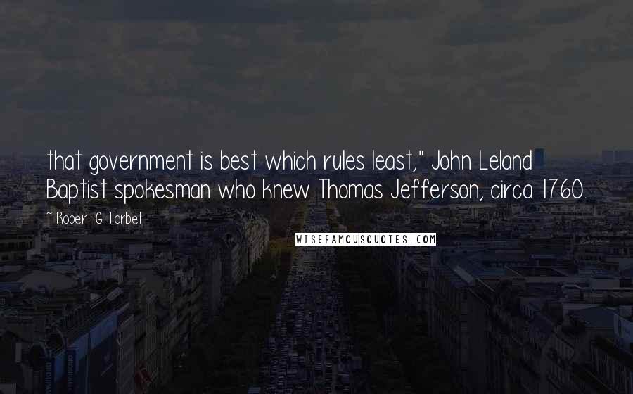Robert G. Torbet Quotes: that government is best which rules least," John Leland Baptist spokesman who knew Thomas Jefferson, circa 1760.