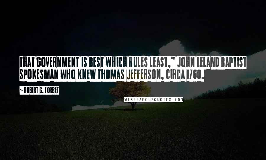 Robert G. Torbet Quotes: that government is best which rules least," John Leland Baptist spokesman who knew Thomas Jefferson, circa 1760.