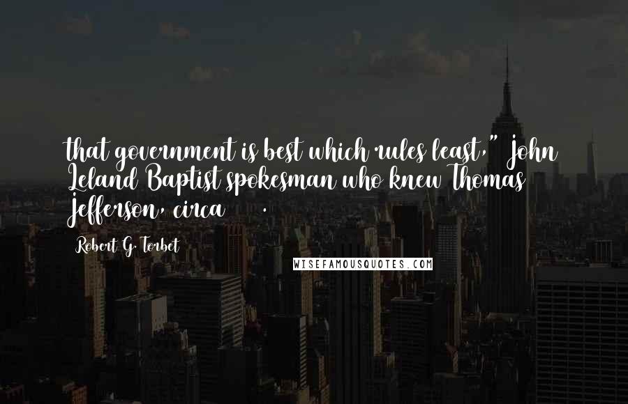 Robert G. Torbet Quotes: that government is best which rules least," John Leland Baptist spokesman who knew Thomas Jefferson, circa 1760.