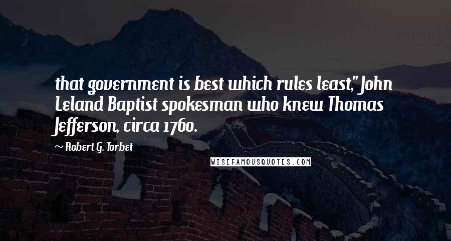 Robert G. Torbet Quotes: that government is best which rules least," John Leland Baptist spokesman who knew Thomas Jefferson, circa 1760.