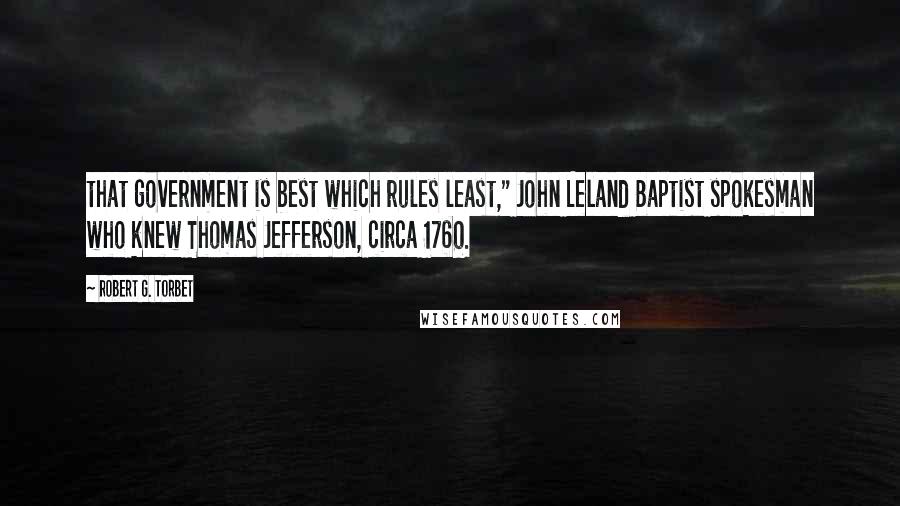 Robert G. Torbet Quotes: that government is best which rules least," John Leland Baptist spokesman who knew Thomas Jefferson, circa 1760.