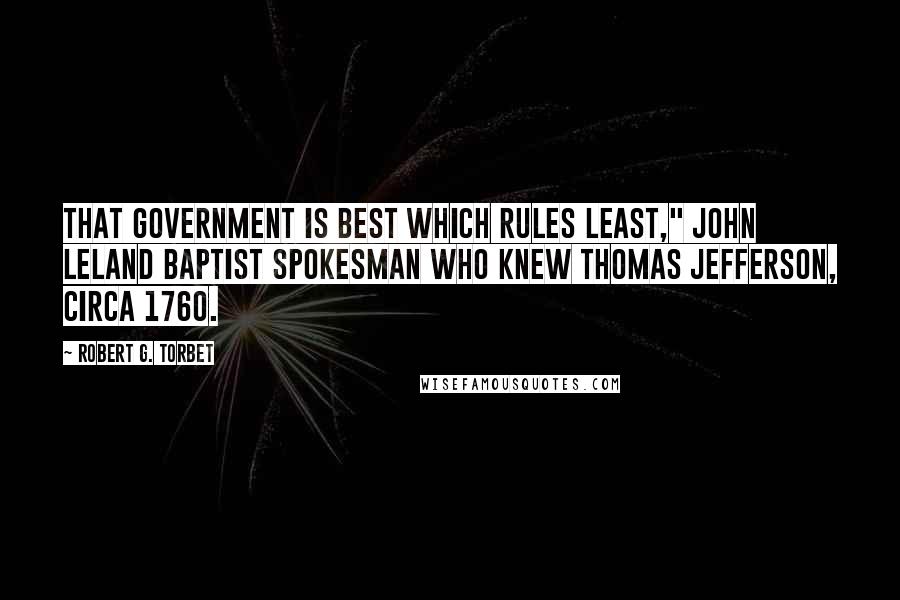 Robert G. Torbet Quotes: that government is best which rules least," John Leland Baptist spokesman who knew Thomas Jefferson, circa 1760.