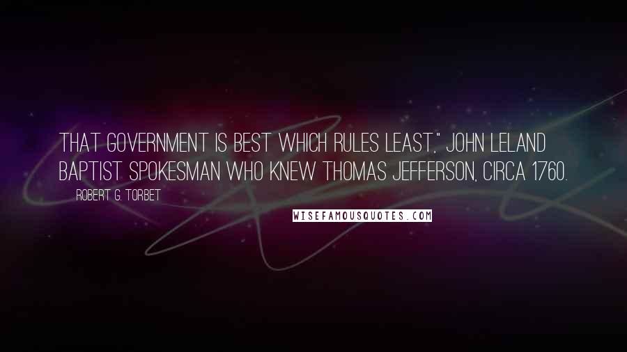 Robert G. Torbet Quotes: that government is best which rules least," John Leland Baptist spokesman who knew Thomas Jefferson, circa 1760.