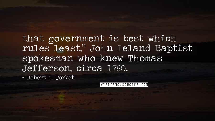 Robert G. Torbet Quotes: that government is best which rules least," John Leland Baptist spokesman who knew Thomas Jefferson, circa 1760.