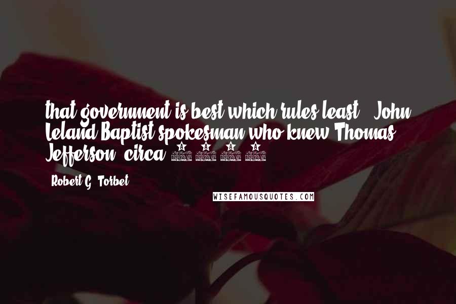 Robert G. Torbet Quotes: that government is best which rules least," John Leland Baptist spokesman who knew Thomas Jefferson, circa 1760.