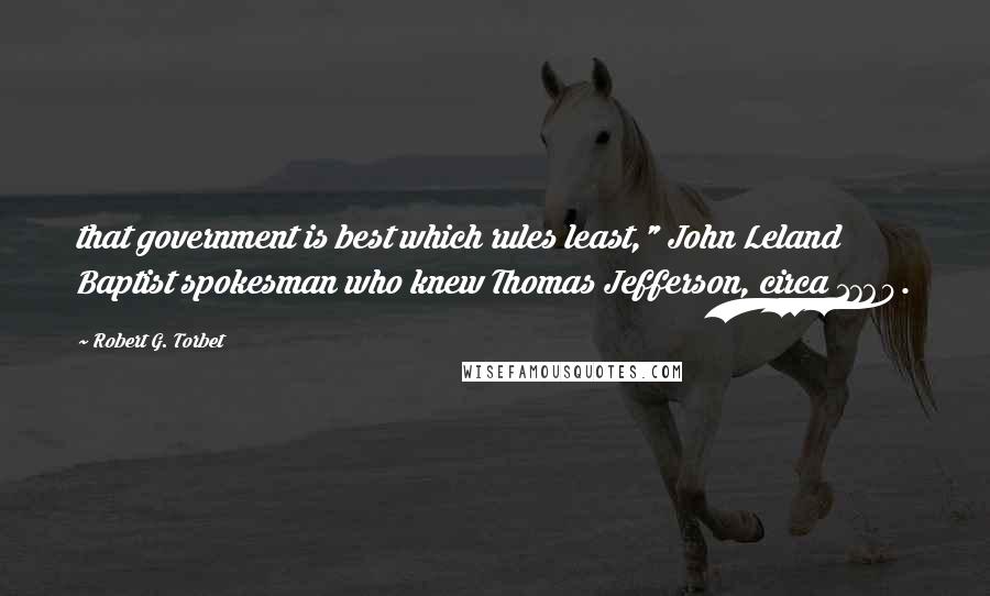 Robert G. Torbet Quotes: that government is best which rules least," John Leland Baptist spokesman who knew Thomas Jefferson, circa 1760.