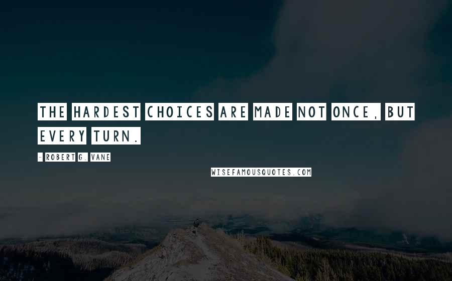 Robert G. Vane Quotes: The hardest choices are made not once, but every turn.