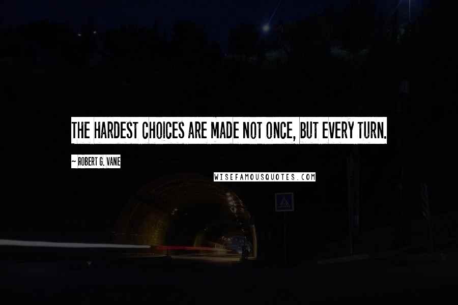 Robert G. Vane Quotes: The hardest choices are made not once, but every turn.