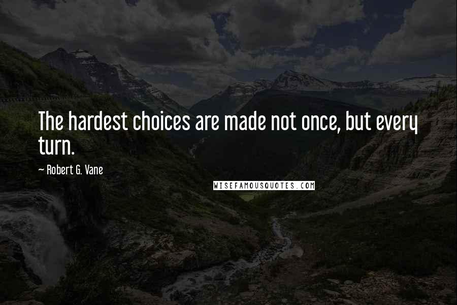 Robert G. Vane Quotes: The hardest choices are made not once, but every turn.