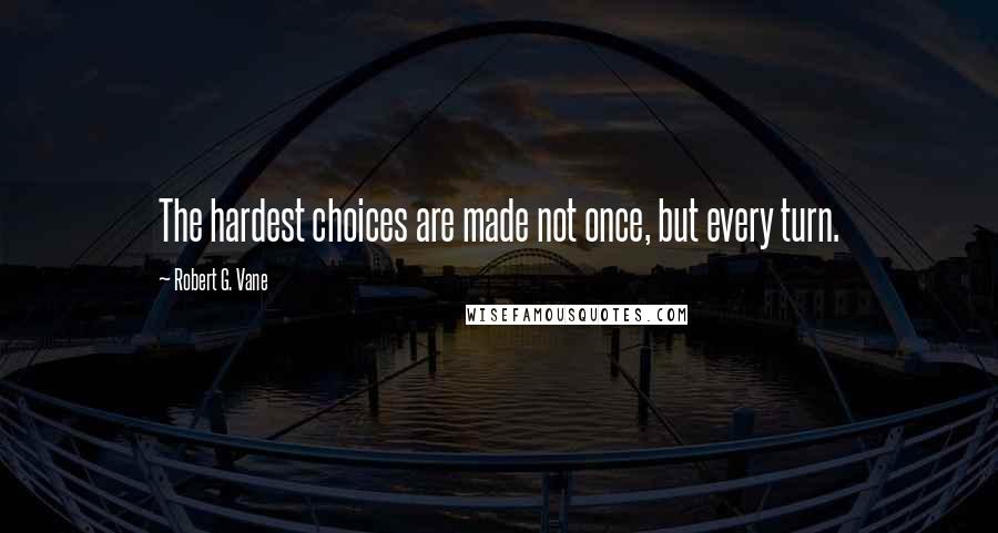 Robert G. Vane Quotes: The hardest choices are made not once, but every turn.