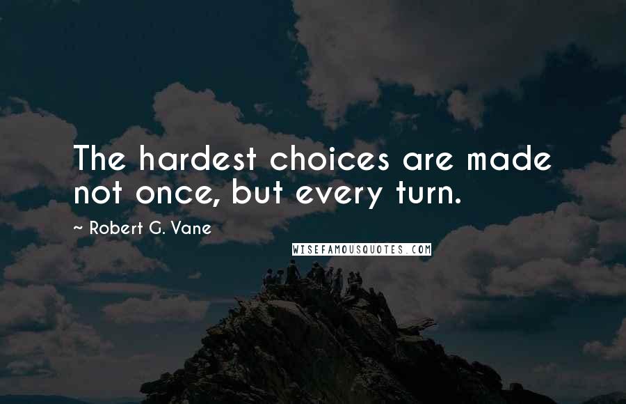 Robert G. Vane Quotes: The hardest choices are made not once, but every turn.