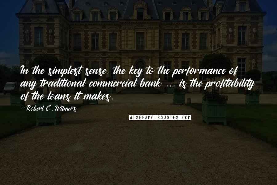 Robert G. Wilmers Quotes: In the simplest sense, the key to the performance of any traditional commercial bank ... is the profitability of the loans it makes.