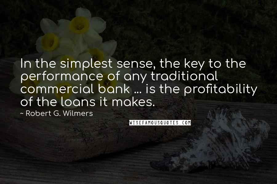 Robert G. Wilmers Quotes: In the simplest sense, the key to the performance of any traditional commercial bank ... is the profitability of the loans it makes.
