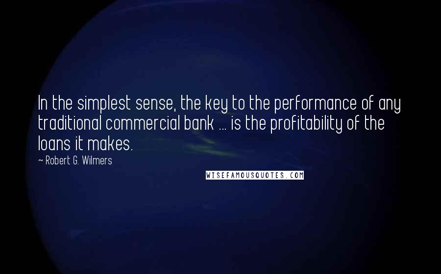 Robert G. Wilmers Quotes: In the simplest sense, the key to the performance of any traditional commercial bank ... is the profitability of the loans it makes.