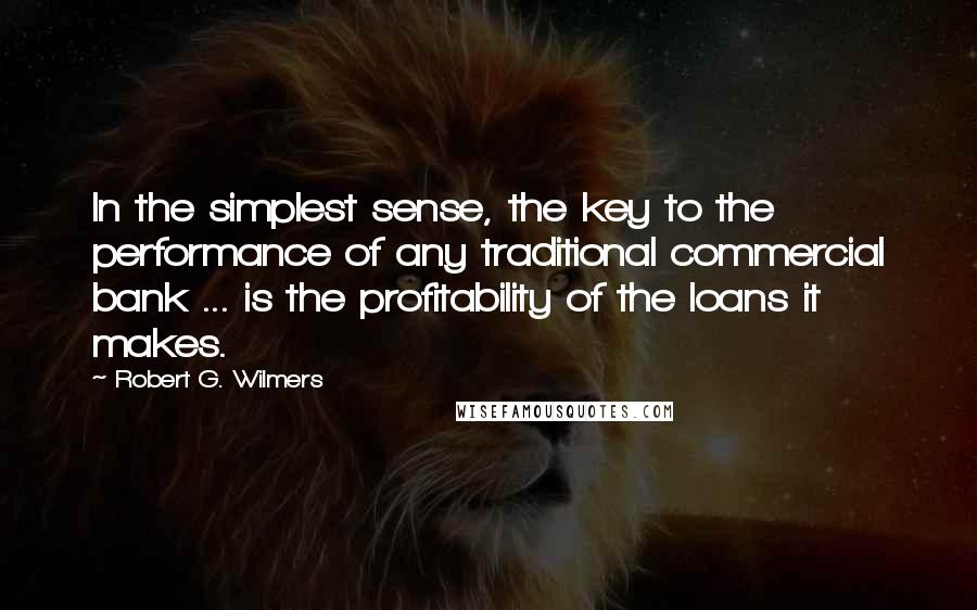 Robert G. Wilmers Quotes: In the simplest sense, the key to the performance of any traditional commercial bank ... is the profitability of the loans it makes.