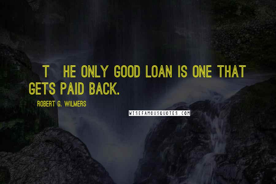 Robert G. Wilmers Quotes: [T]he only good loan is one that gets paid back.