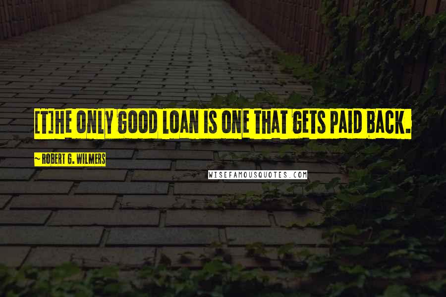 Robert G. Wilmers Quotes: [T]he only good loan is one that gets paid back.