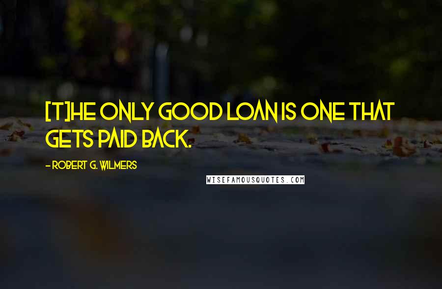 Robert G. Wilmers Quotes: [T]he only good loan is one that gets paid back.