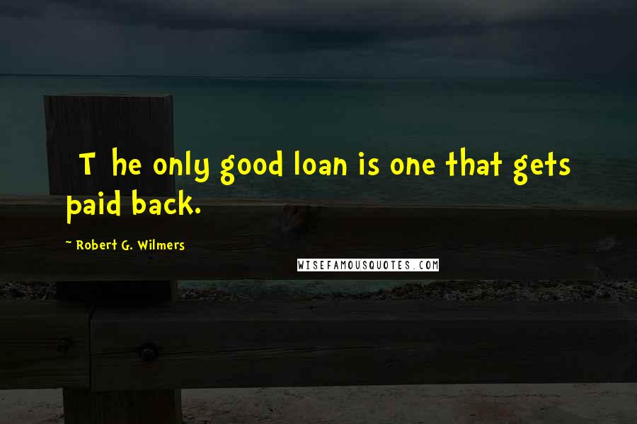 Robert G. Wilmers Quotes: [T]he only good loan is one that gets paid back.