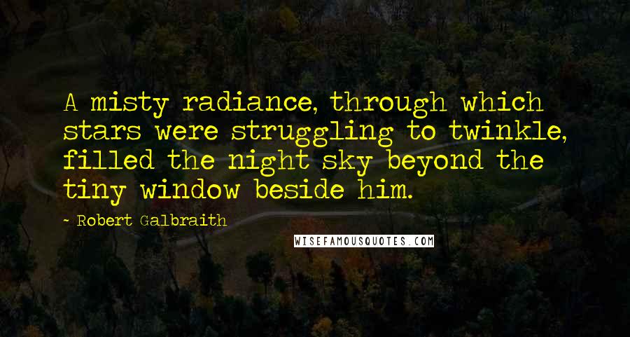 Robert Galbraith Quotes: A misty radiance, through which stars were struggling to twinkle, filled the night sky beyond the tiny window beside him.