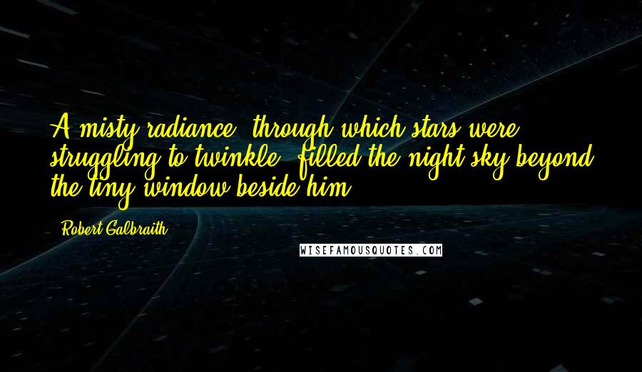 Robert Galbraith Quotes: A misty radiance, through which stars were struggling to twinkle, filled the night sky beyond the tiny window beside him.