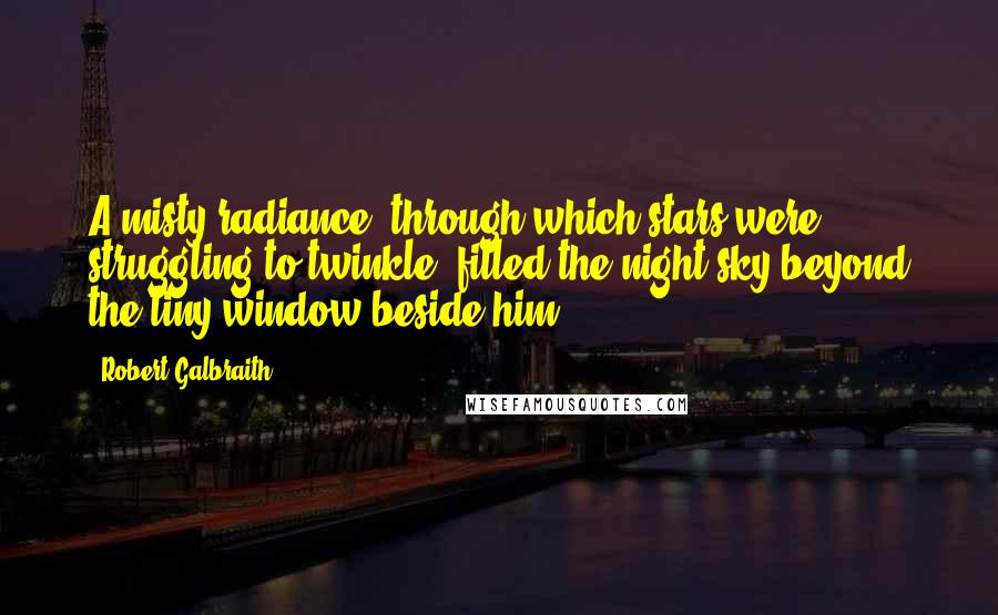 Robert Galbraith Quotes: A misty radiance, through which stars were struggling to twinkle, filled the night sky beyond the tiny window beside him.