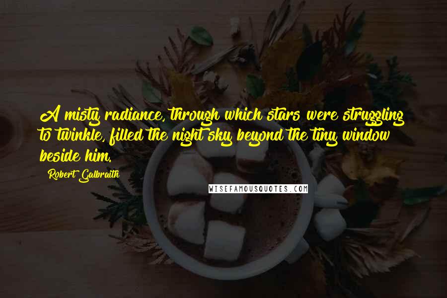 Robert Galbraith Quotes: A misty radiance, through which stars were struggling to twinkle, filled the night sky beyond the tiny window beside him.