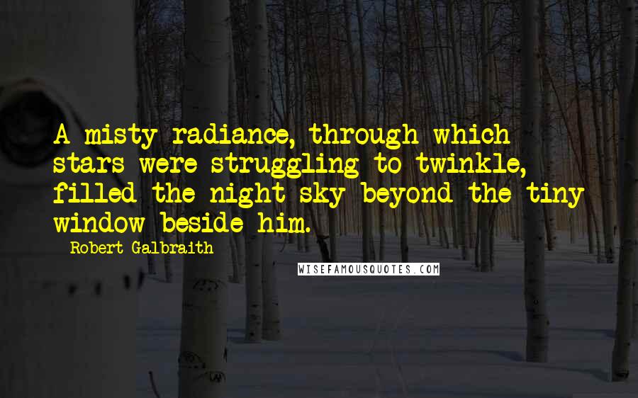 Robert Galbraith Quotes: A misty radiance, through which stars were struggling to twinkle, filled the night sky beyond the tiny window beside him.