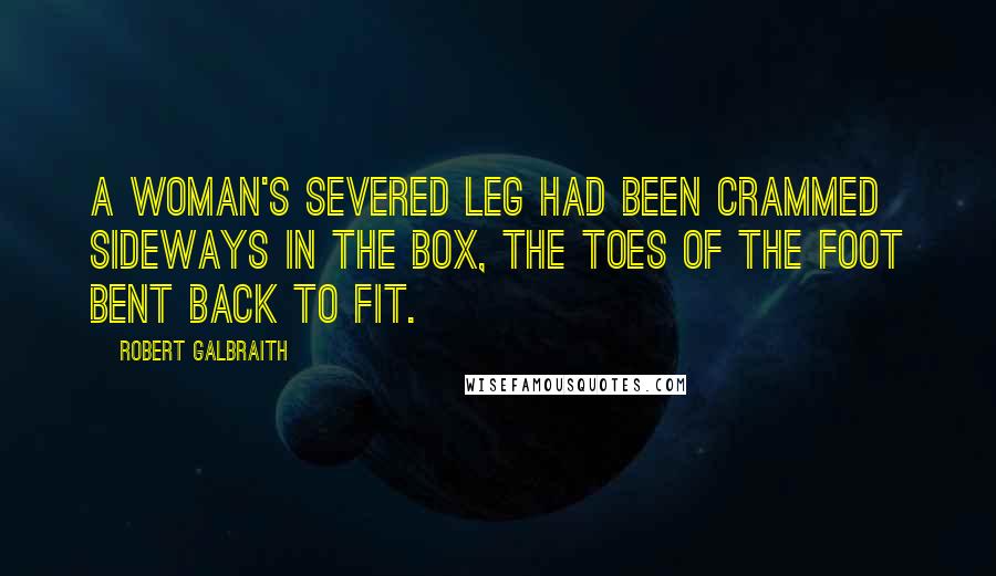 Robert Galbraith Quotes: A woman's severed leg had been crammed sideways in the box, the toes of the foot bent back to fit.
