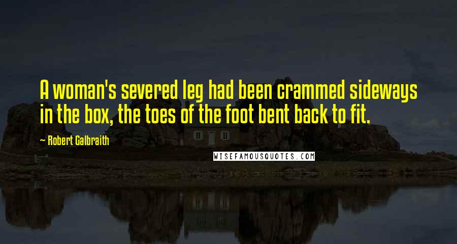 Robert Galbraith Quotes: A woman's severed leg had been crammed sideways in the box, the toes of the foot bent back to fit.