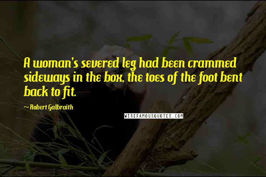 Robert Galbraith Quotes: A woman's severed leg had been crammed sideways in the box, the toes of the foot bent back to fit.