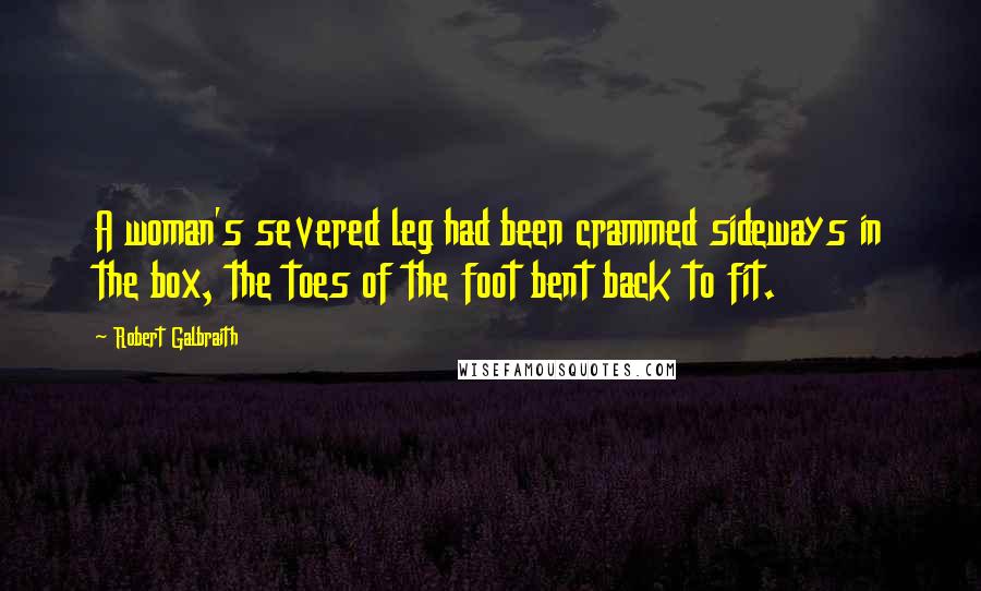 Robert Galbraith Quotes: A woman's severed leg had been crammed sideways in the box, the toes of the foot bent back to fit.