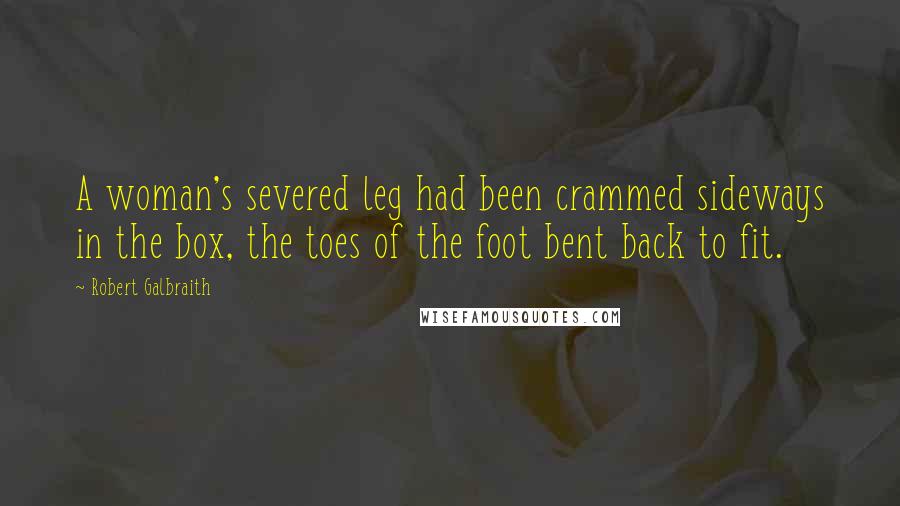 Robert Galbraith Quotes: A woman's severed leg had been crammed sideways in the box, the toes of the foot bent back to fit.