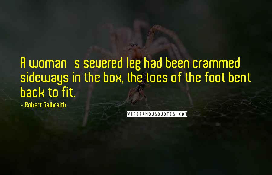 Robert Galbraith Quotes: A woman's severed leg had been crammed sideways in the box, the toes of the foot bent back to fit.