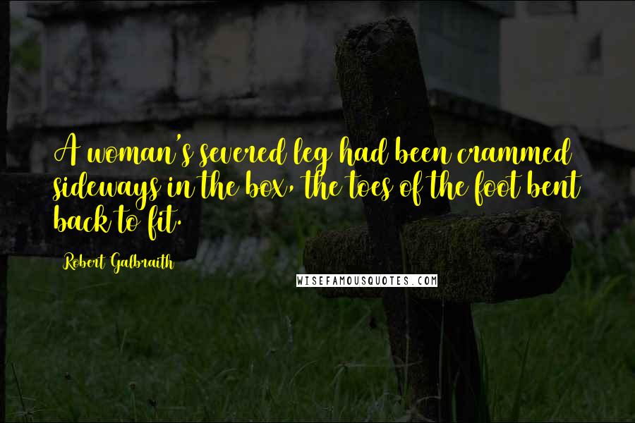 Robert Galbraith Quotes: A woman's severed leg had been crammed sideways in the box, the toes of the foot bent back to fit.