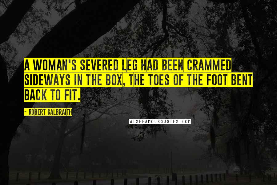 Robert Galbraith Quotes: A woman's severed leg had been crammed sideways in the box, the toes of the foot bent back to fit.
