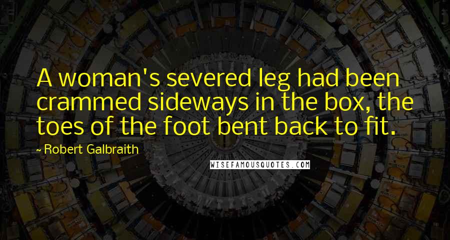 Robert Galbraith Quotes: A woman's severed leg had been crammed sideways in the box, the toes of the foot bent back to fit.