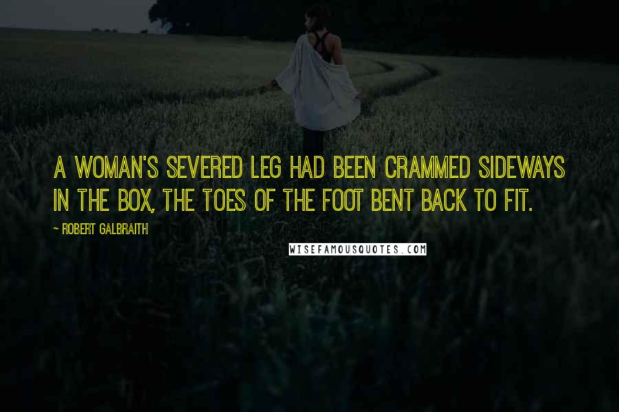 Robert Galbraith Quotes: A woman's severed leg had been crammed sideways in the box, the toes of the foot bent back to fit.