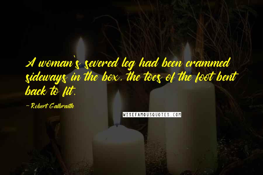 Robert Galbraith Quotes: A woman's severed leg had been crammed sideways in the box, the toes of the foot bent back to fit.