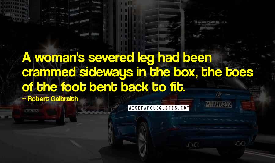 Robert Galbraith Quotes: A woman's severed leg had been crammed sideways in the box, the toes of the foot bent back to fit.