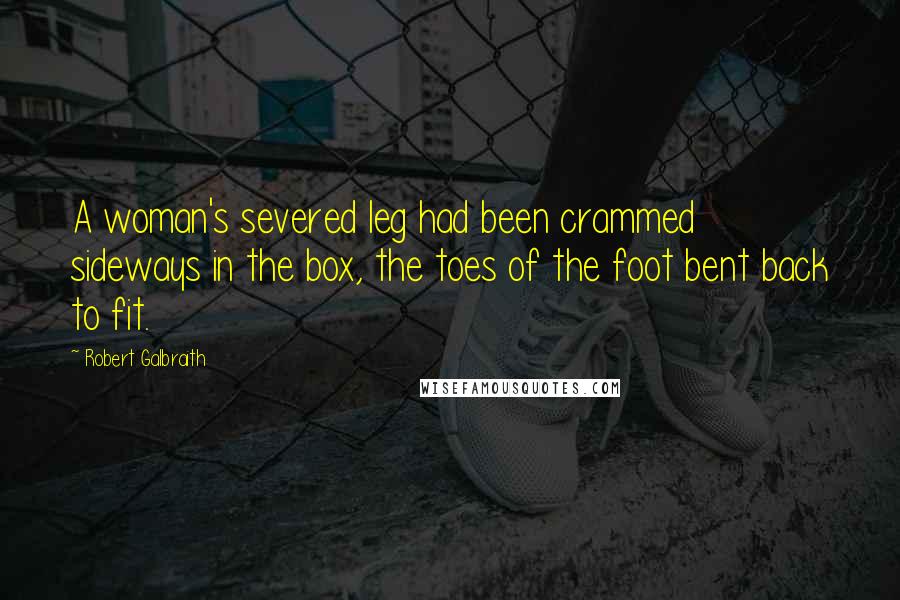 Robert Galbraith Quotes: A woman's severed leg had been crammed sideways in the box, the toes of the foot bent back to fit.