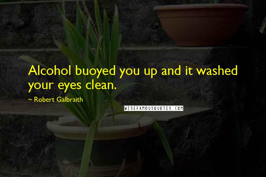 Robert Galbraith Quotes: Alcohol buoyed you up and it washed your eyes clean.