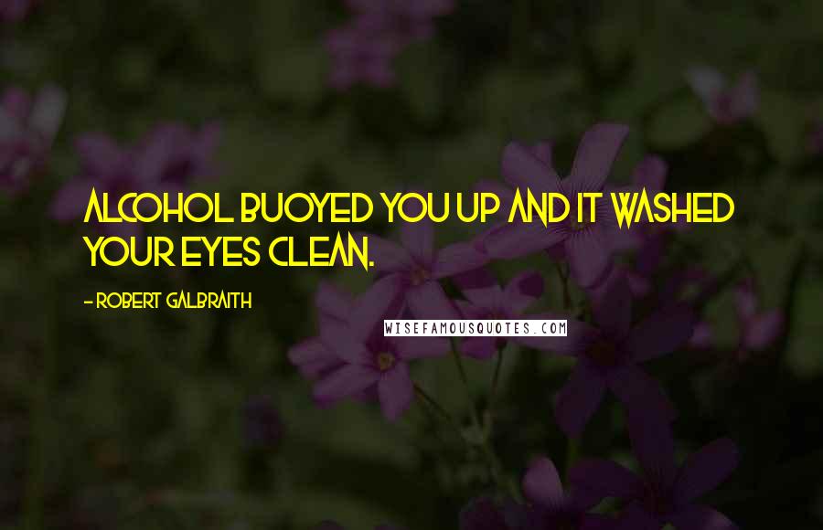 Robert Galbraith Quotes: Alcohol buoyed you up and it washed your eyes clean.