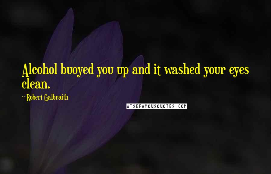 Robert Galbraith Quotes: Alcohol buoyed you up and it washed your eyes clean.