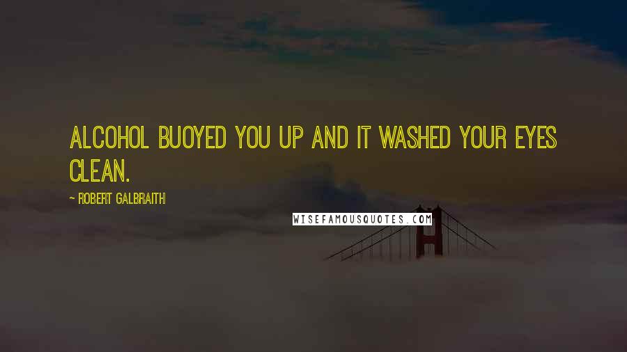 Robert Galbraith Quotes: Alcohol buoyed you up and it washed your eyes clean.