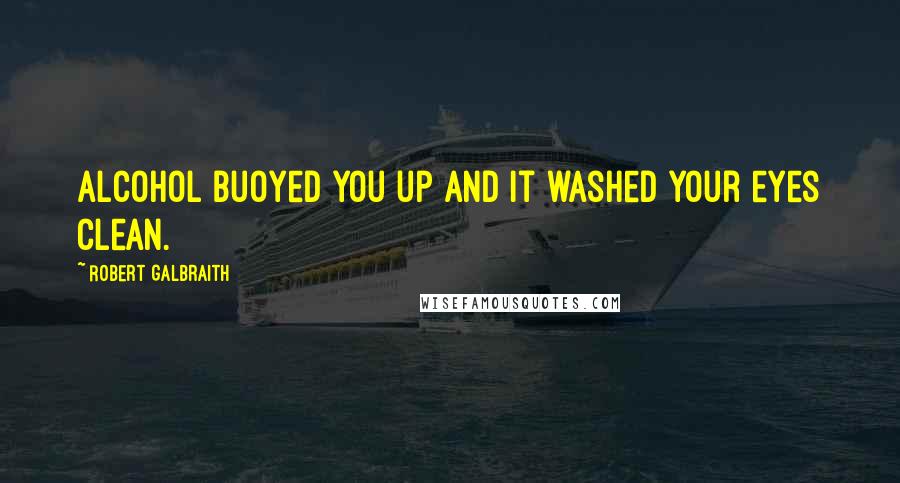 Robert Galbraith Quotes: Alcohol buoyed you up and it washed your eyes clean.