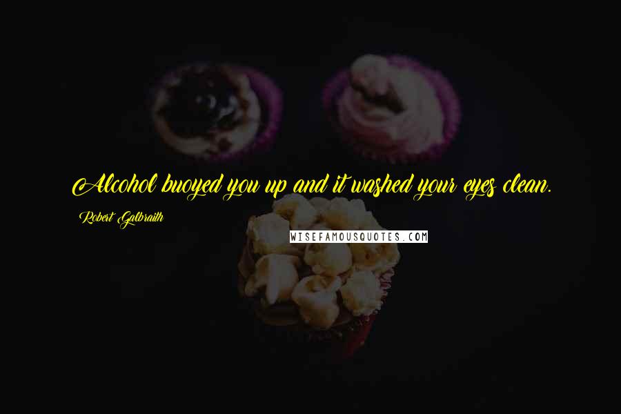 Robert Galbraith Quotes: Alcohol buoyed you up and it washed your eyes clean.
