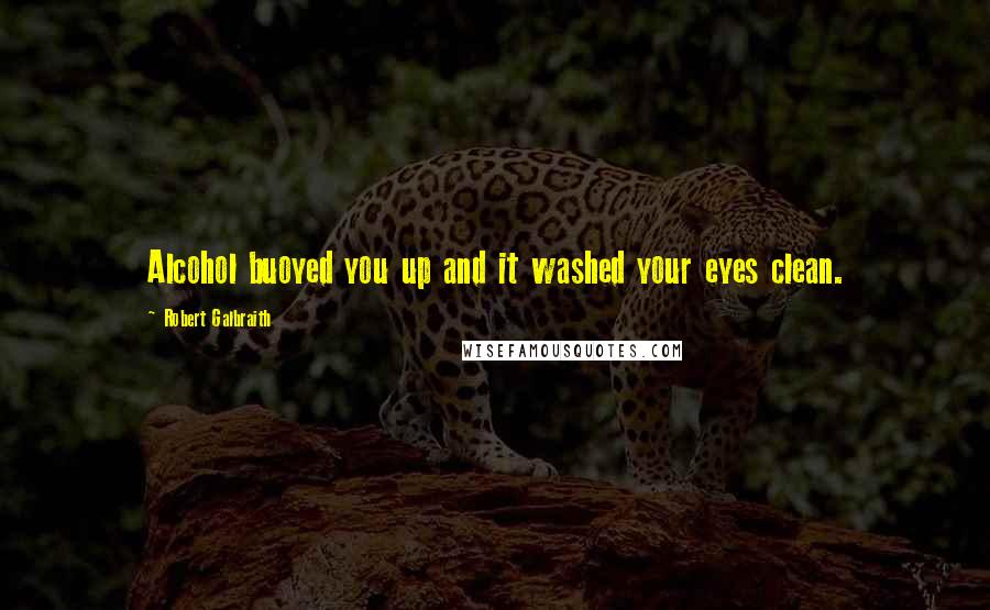 Robert Galbraith Quotes: Alcohol buoyed you up and it washed your eyes clean.